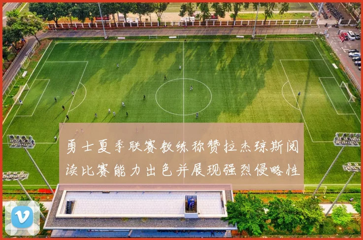 勇士夏季联赛教练称赞拉杰琼斯阅读比赛能力出色并展现强烈侵略性