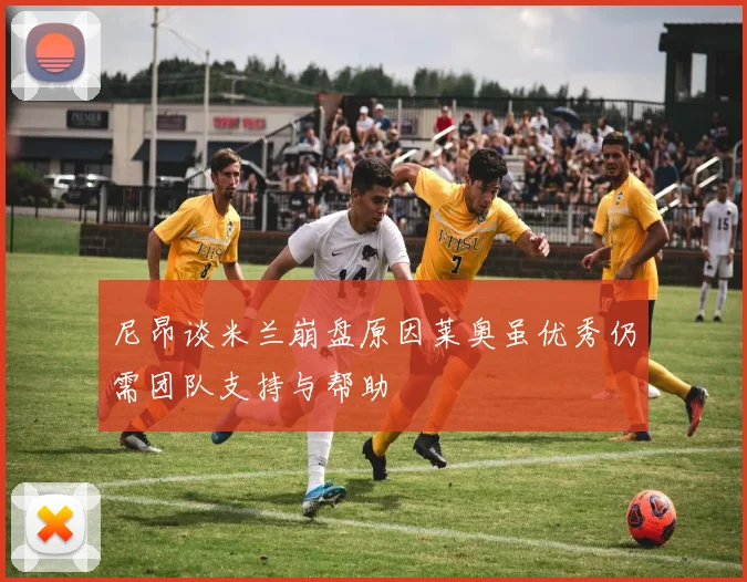 尼昂谈米兰崩盘原因莱奥虽优秀仍需团队支持与帮助
