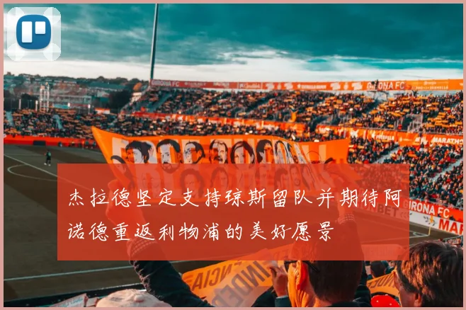 杰拉德坚定支持琼斯留队并期待阿诺德重返利物浦的美好愿景