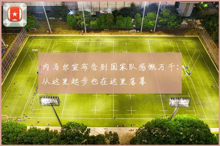 内马尔宣布告别国家队感慨万千：从这里起步也在这里落幕