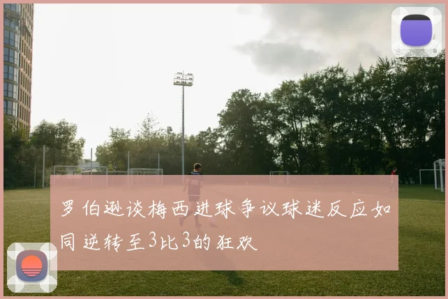 罗伯逊谈梅西进球争议球迷反应如同逆转至3比3的狂欢