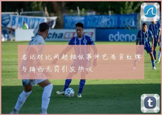 名记对比两起相似事件巴洛贡红牌与梅西无罚引发热议