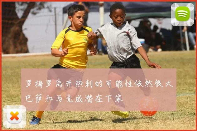罗梅罗离开热刺的可能性依然很大巴萨和马竞成潜在下家