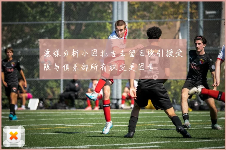 意媒分析小因扎吉去留困境引援受限与俱乐部所有权变更因素