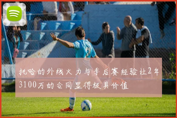 托哈的外线火力与季后赛经验让2年3100万的合同显得极具价值