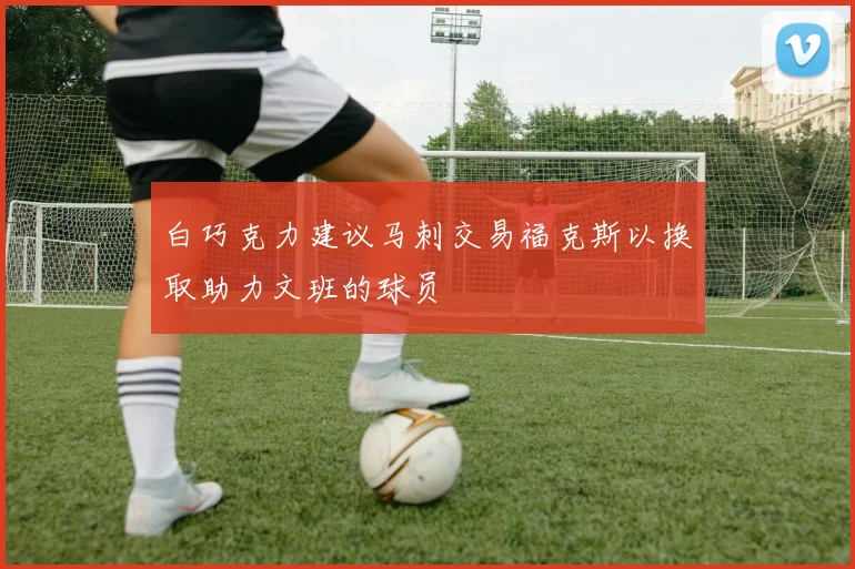 白巧克力建议马刺交易福克斯以换取助力文班的球员