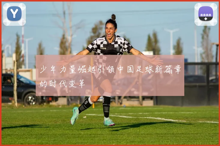 少年力量崛起引领中国足球新篇章的时代变革