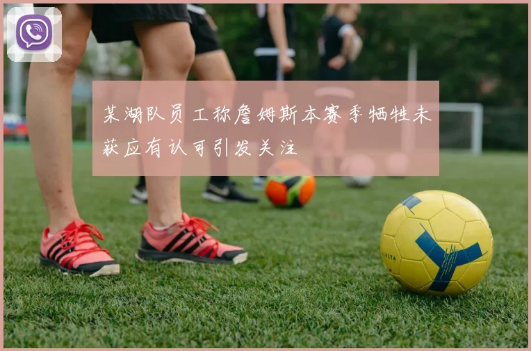 某湖队员工称詹姆斯本赛季牺牲未获应有认可引发关注