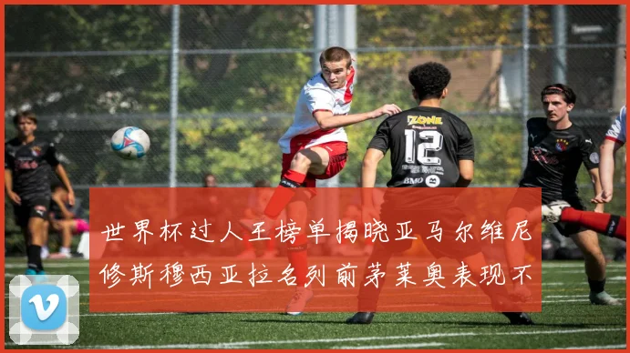 世界杯过人王榜单揭晓亚马尔维尼修斯穆西亚拉名列前茅莱奥表现不俗