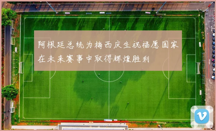 阿根廷总统为梅西庆生祝福愿国家在未来赛事中取得辉煌胜利