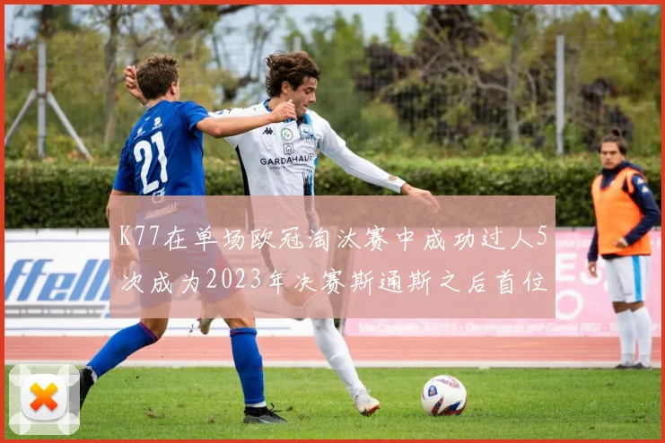 K77在单场欧冠淘汰赛中成功过人5次成为2023年决赛斯通斯之后首位球员