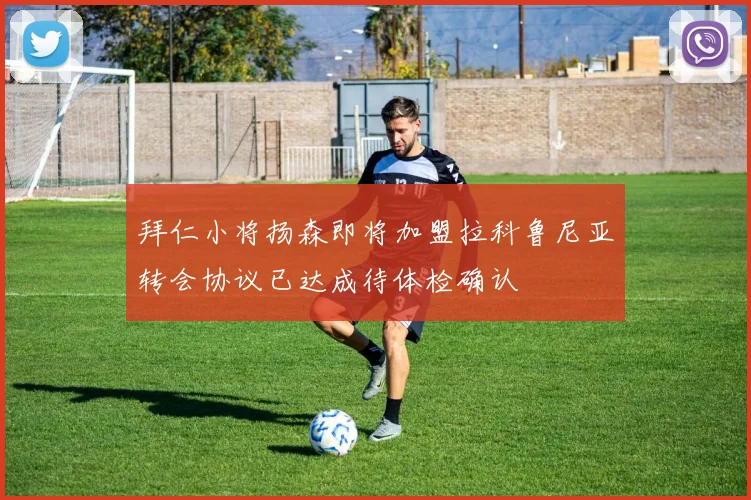 拜仁小将扬森即将加盟拉科鲁尼亚转会协议已达成待体检确认