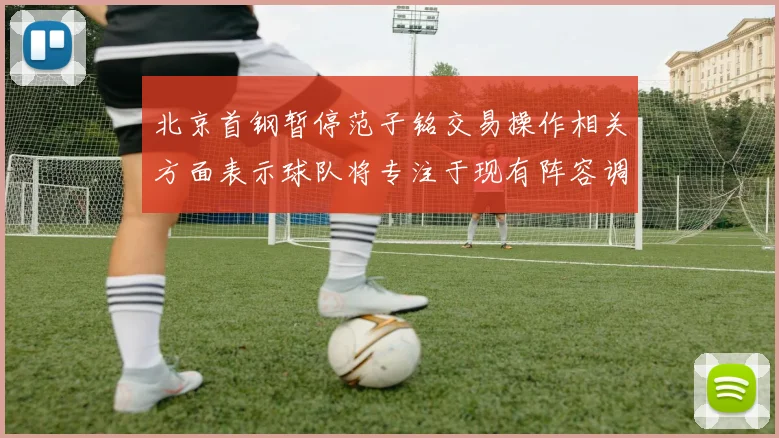 北京首钢暂停范子铭交易操作相关方面表示球队将专注于现有阵容调整