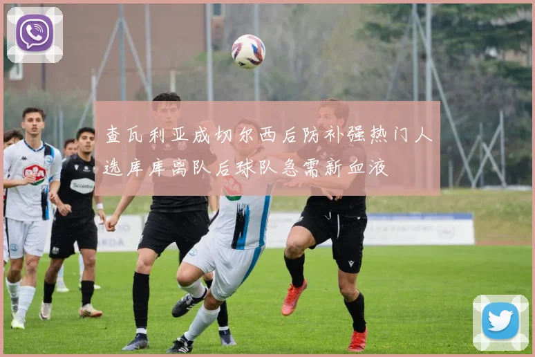 查瓦利亚成切尔西后防补强热门人选库库离队后球队急需新血液