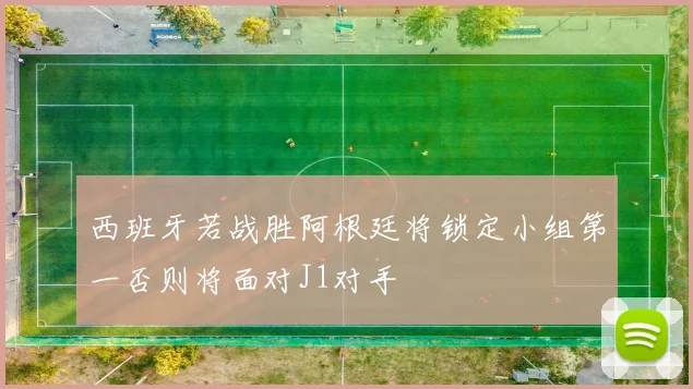 西班牙若战胜阿根廷将锁定小组第一否则将面对J1对手
